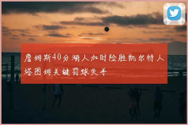 詹姆斯40分湖人加时险胜凯尔特人塔图姆关键罚球失手
