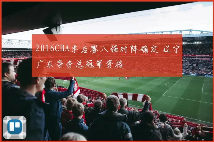 2016CBA季后赛八强对阵确定 辽宁广东争夺总冠军资格