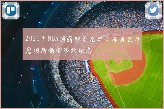 2021年NBA顶薪球员名单公布库里与詹姆斯领衔签约动态