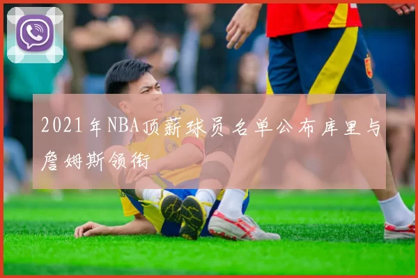 2021年NBA顶薪球员名单公布库里与詹姆斯领衔