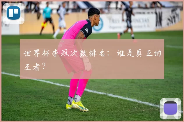 世界杯夺冠次数排名:谁是真正的王者?