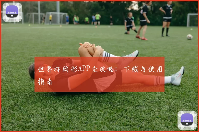 世界杯购彩APP全攻略:下载与使用指南