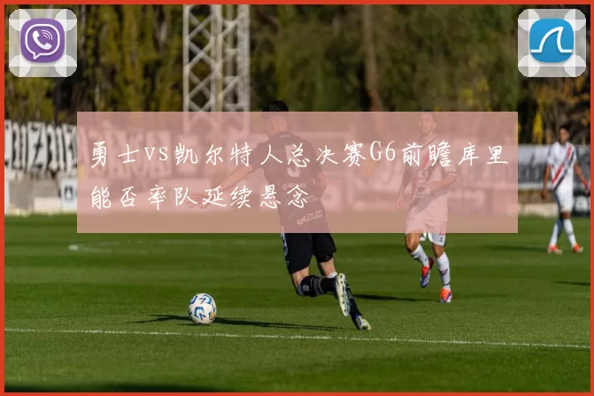 勇士vs凯尔特人总决赛G6前瞻库里能否率队延续悬念