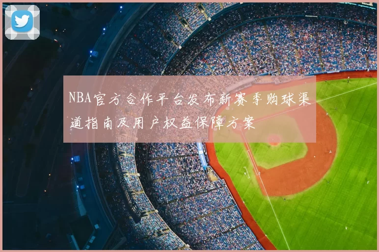 NBA官方合作平台发布新赛季购球渠道指南及用户权益保障方案