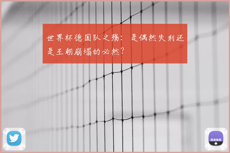 世界杯德国队之殇:是偶然失利还是王朝崩塌的必然?