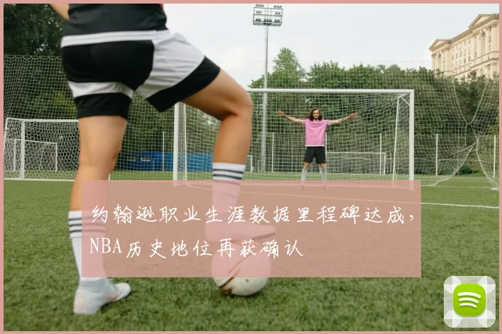约翰逊职业生涯数据里程碑达成,NBA历史地位再获确认
