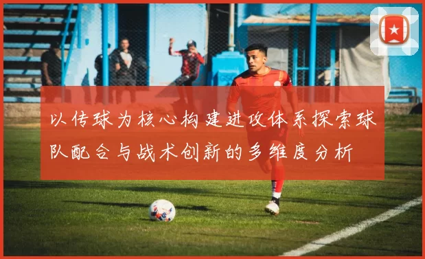 以传球为核心构建进攻体系探索球队配合与战术创新的多维度分析