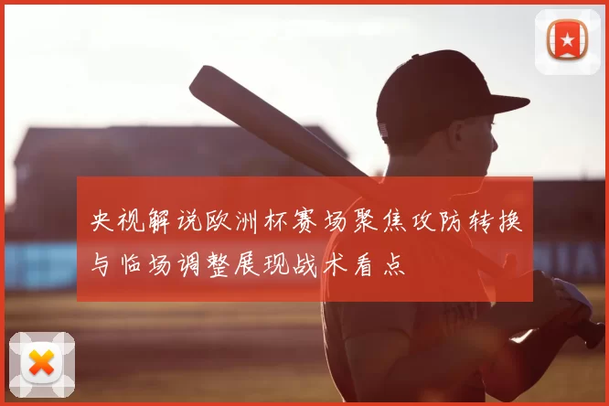 央视解说欧洲杯赛场聚焦攻防转换与临场调整展现战术看点