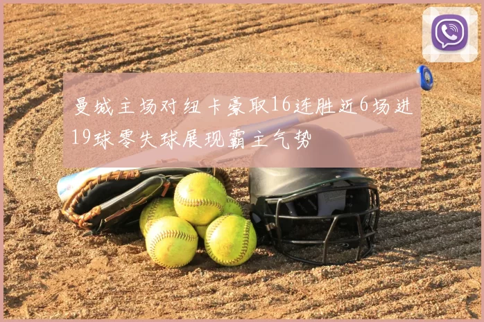 曼城主场对纽卡豪取16连胜近6场进19球零失球展现霸主气势