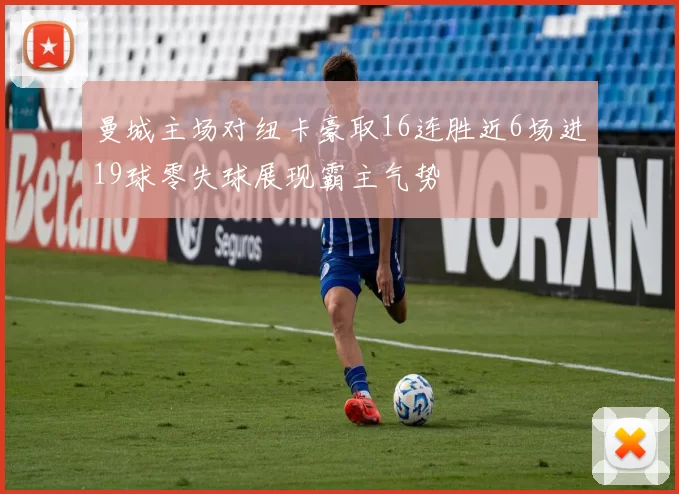 曼城主场对纽卡豪取16连胜近6场进19球零失球展现霸主气势