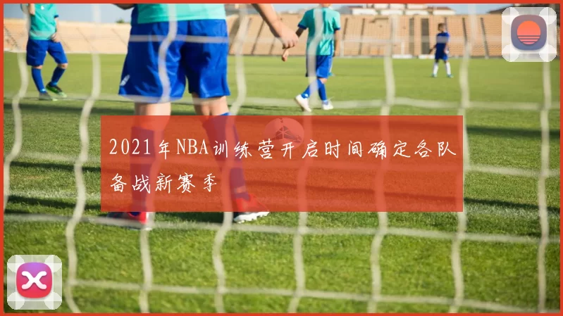 2021年NBA训练营开启时间确定各队备战新赛季