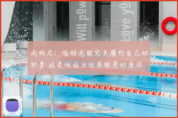 尚帕尼:哈特总能完美履行自己的职责 这是他成为优秀球员的原因