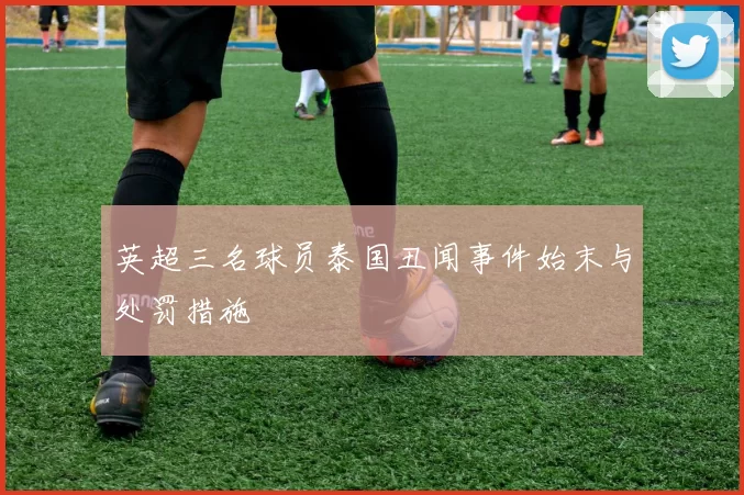 英超三名球员泰国丑闻事件始末与处罚措施
