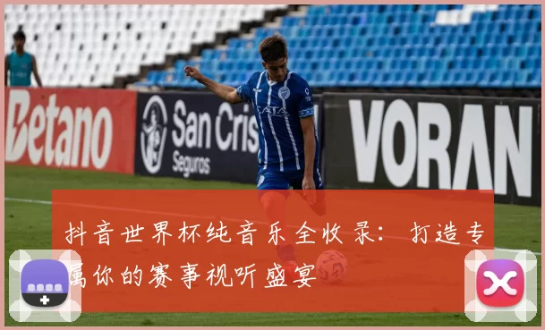 抖音世界杯纯音乐全收录：打造专属你的赛事视听盛宴