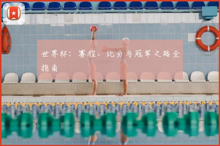 世界杯:赛程、比分与冠军之路全指南