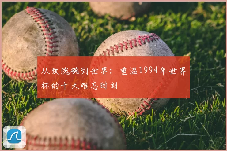 从玫瑰碗到世界:重温1994年世界杯的十大难忘时刻