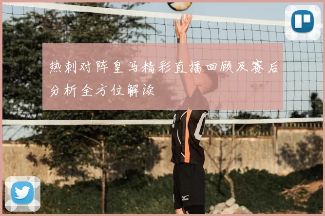 热刺对阵皇马精彩直播回顾及赛后分析全方位解读