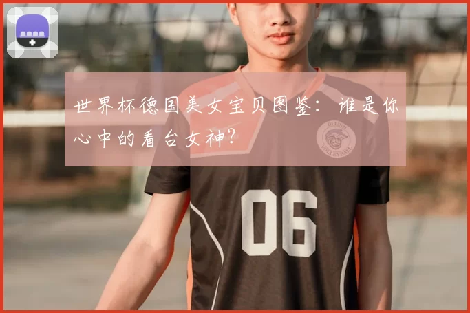 世界杯德国美女宝贝图鉴：谁是你心中的看台女神？