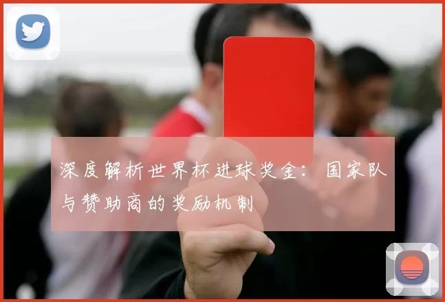 深度解析世界杯进球奖金:国家队与赞助商的奖励机制