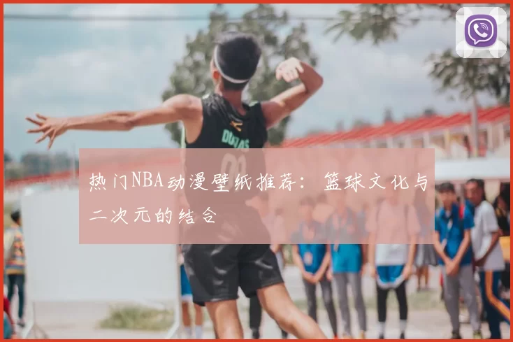 热门NBA动漫壁纸推荐:篮球文化与二次元的结合