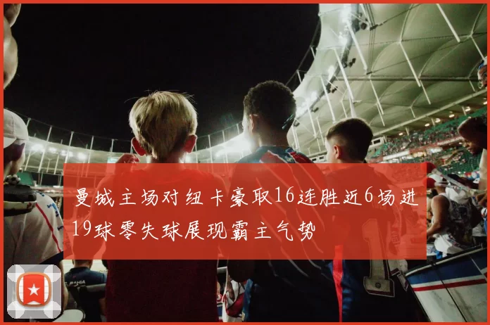 曼城主场对纽卡豪取16连胜近6场进19球零失球展现霸主气势