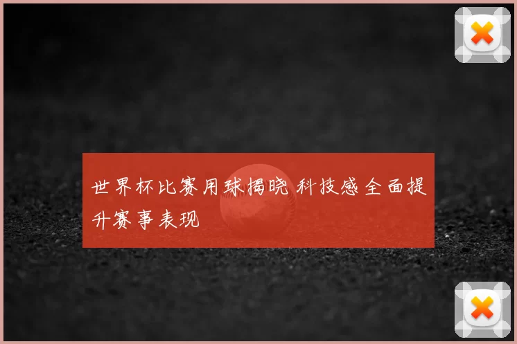 世界杯比赛用球揭晓 科技感全面提升赛事表现