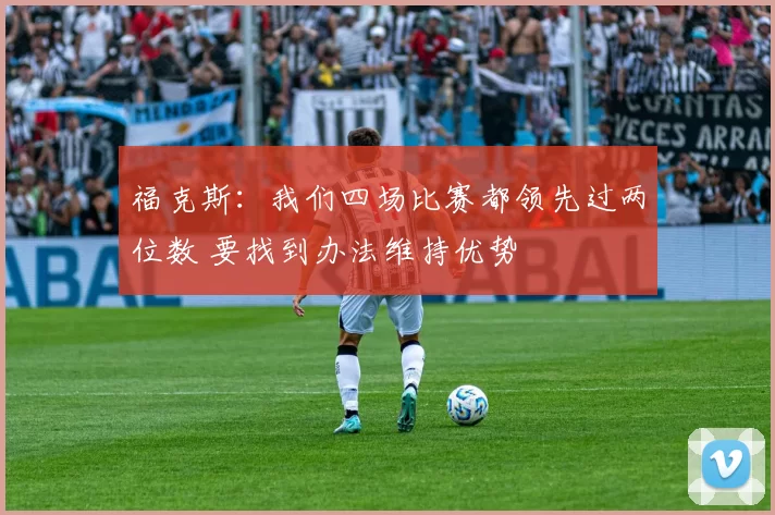 福克斯:我们四场比赛都领先过两位数 要找到办法维持优势