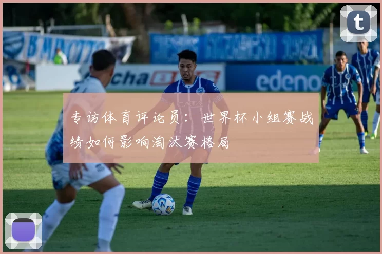 专访体育评论员:世界杯小组赛战绩如何影响淘汰赛格局