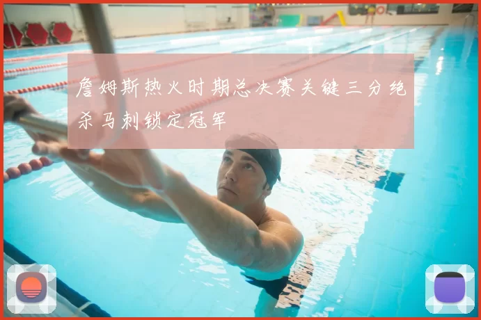詹姆斯热火时期总决赛关键三分绝杀马刺锁定冠军
