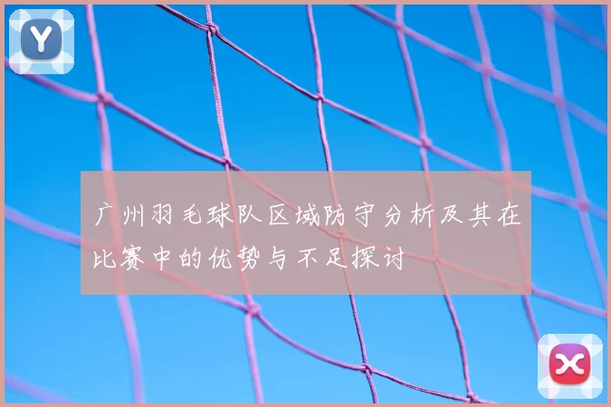 广州羽毛球队区域防守分析及其在比赛中的优势与不足探讨