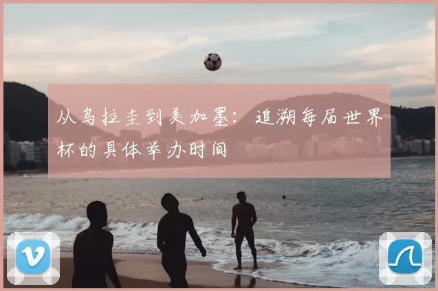 从乌拉圭到美加墨:追溯每届世界杯的具体举办时间