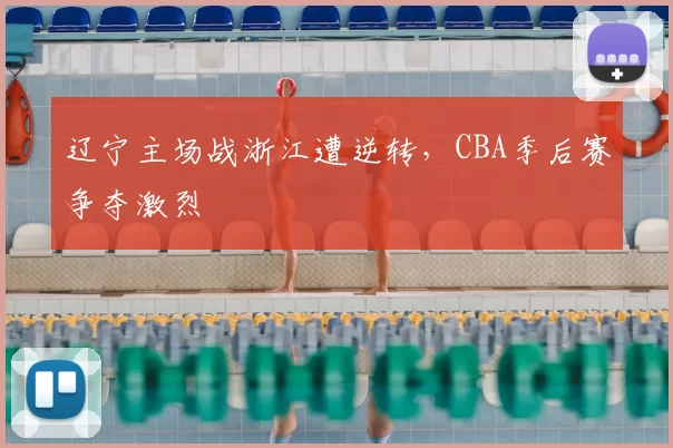 辽宁主场战浙江遭逆转,CBA季后赛争夺激烈