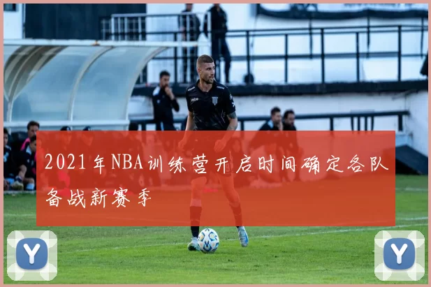 2021年NBA训练营开启时间确定各队备战新赛季