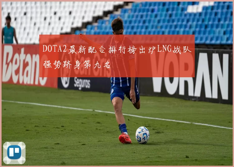 DOTA2最新配合排行榜出炉LNG战队强势跻身第九名