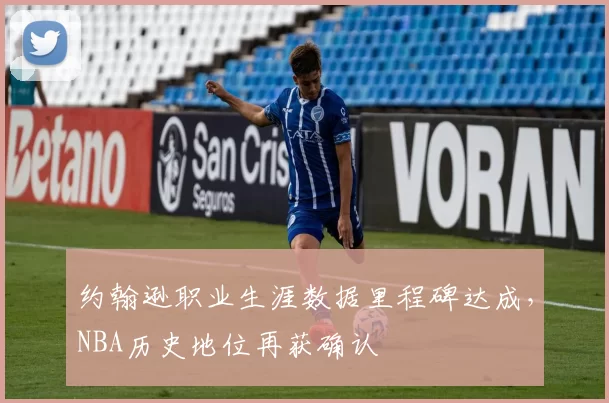约翰逊职业生涯数据里程碑达成,NBA历史地位再获确认