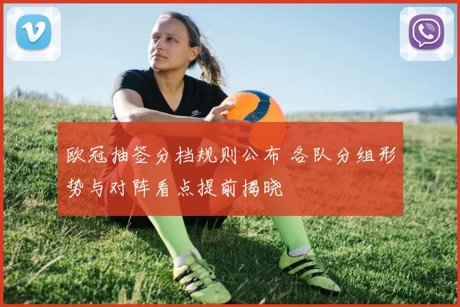 欧冠抽签分档规则公布 各队分组形势与对阵看点提前揭晓