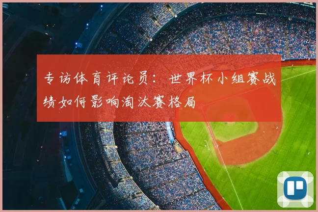 专访体育评论员:世界杯小组赛战绩如何影响淘汰赛格局