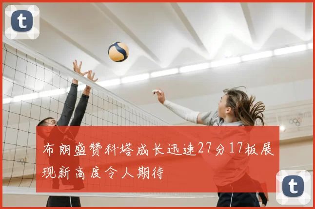 布朗盛赞科塔成长迅速27分17板展现新高度令人期待