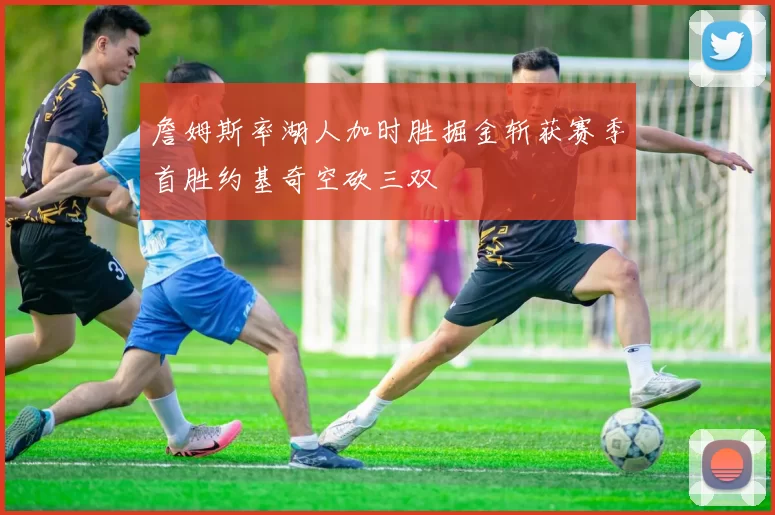 詹姆斯率湖人加时胜掘金斩获赛季首胜约基奇空砍三双