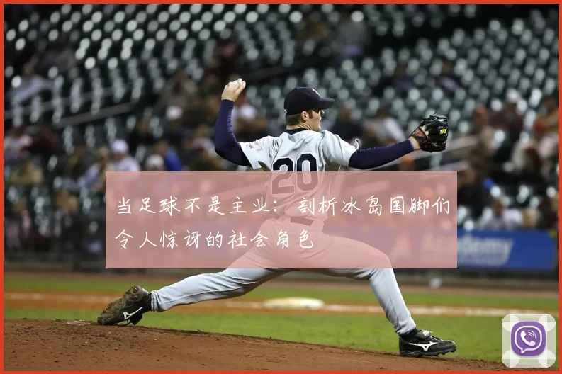 当足球不是主业:剖析冰岛国脚们令人惊讶的社会角色