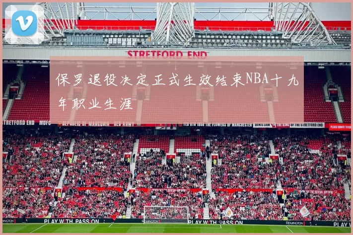 保罗退役决定正式生效结束NBA十九年职业生涯