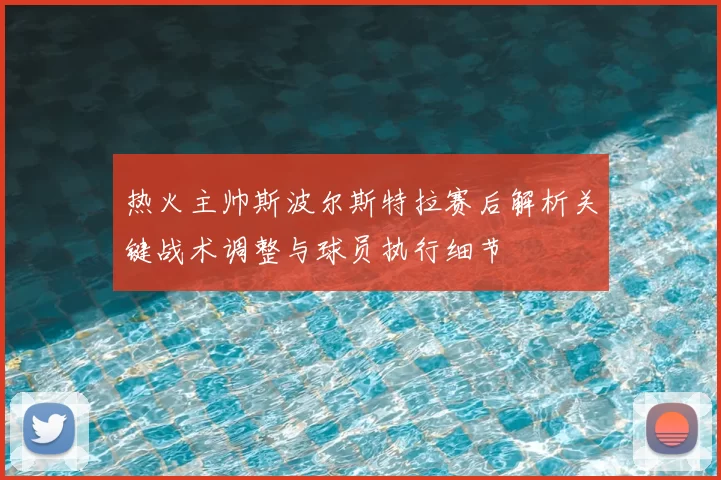 热火主帅斯波尔斯特拉赛后解析关键战术调整与球员执行细节