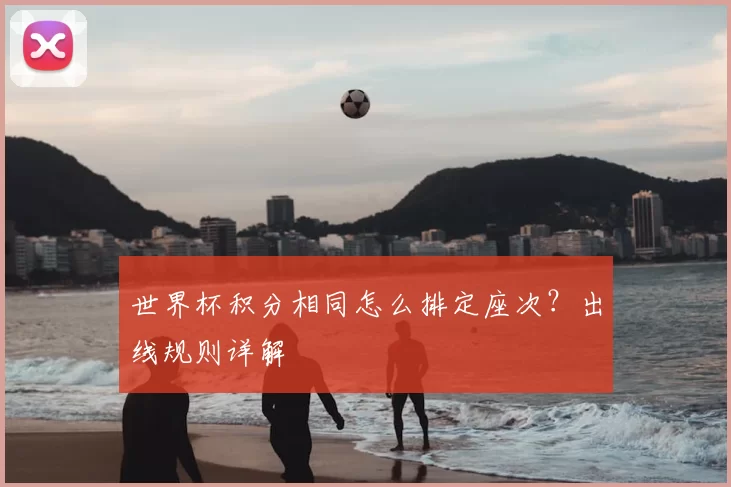 世界杯积分相同怎么排定座次?出线规则详解