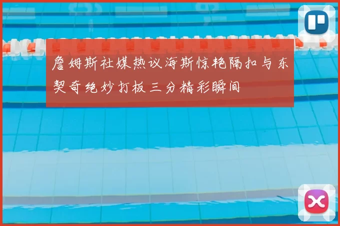 詹姆斯社媒热议海斯惊艳隔扣与东契奇绝妙打板三分精彩瞬间