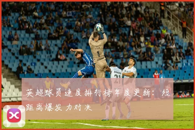 英超球员速度排行榜年度更新:短距离爆发力对决