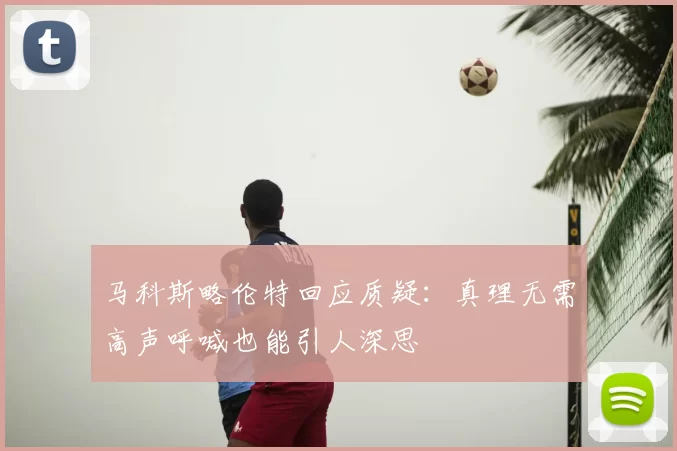 马科斯略伦特回应质疑:真理无需高声呼喊也能引人深思