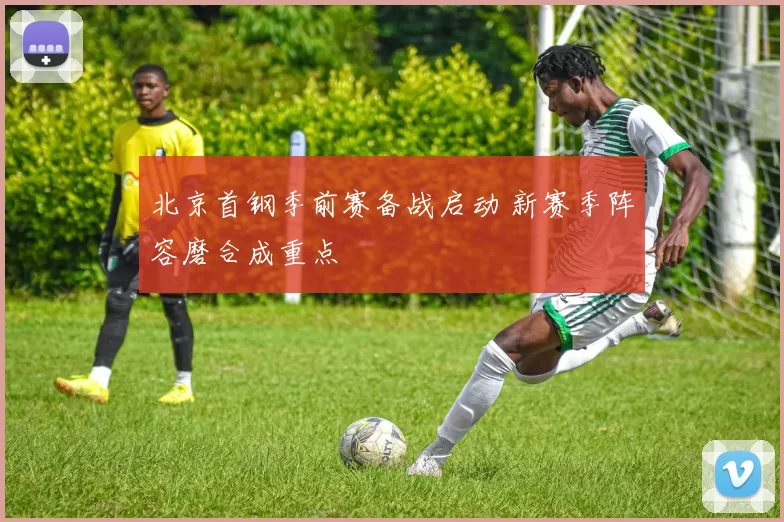 北京首钢季前赛备战启动 新赛季阵容磨合成重点