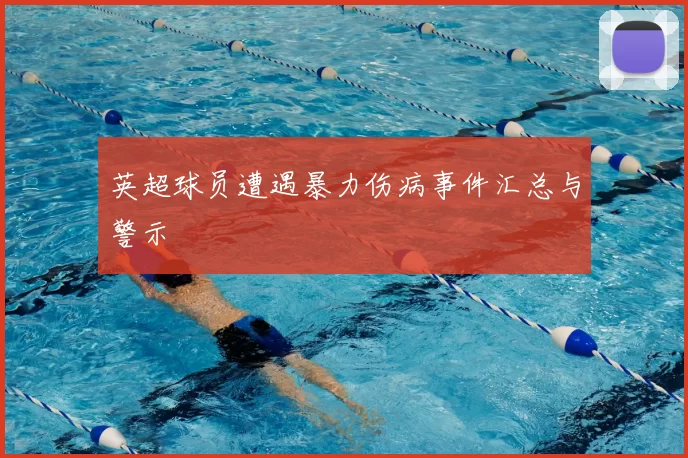 英超球员遭遇暴力伤病事件汇总与警示