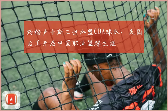 约翰卢卡斯三世加盟CBA球队，美国后卫开启中国职业篮球生涯