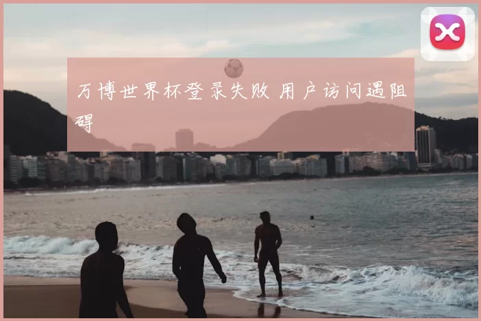 万博世界杯登录失败 用户访问遇阻碍